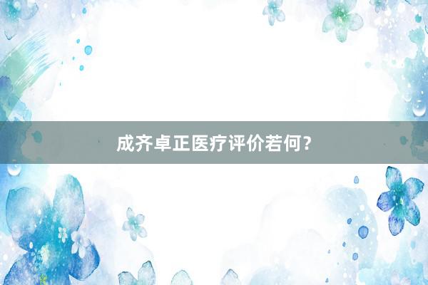 成齐卓正医疗评价若何？